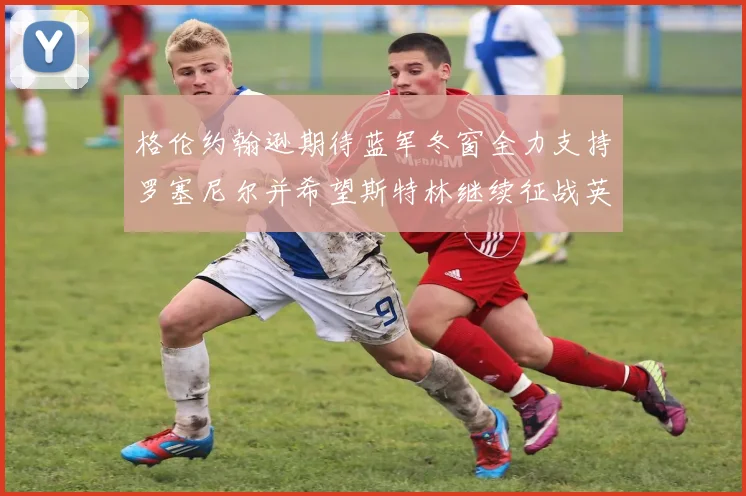 格伦约翰逊期待蓝军冬窗全力支持罗塞尼尔并希望斯特林继续征战英超