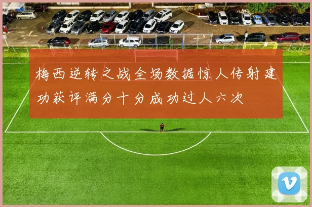 梅西逆转之战全场数据惊人传射建功获评满分十分成功过人六次