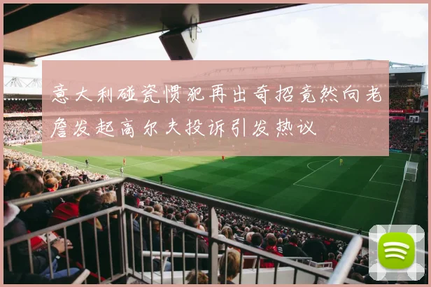意大利碰瓷惯犯再出奇招竟然向老詹发起高尔夫投诉引发热议