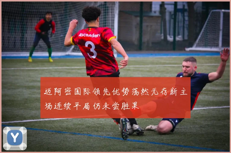 迈阿密国际领先优势荡然无存新主场连续平局仍未尝胜果