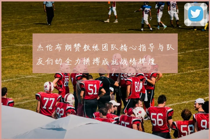 杰伦布朗赞教练团队精心指导与队友们的全力拼搏成就战绩辉煌