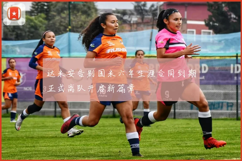 达米安告别国米六年生涯合同到期正式离队开启新篇章
