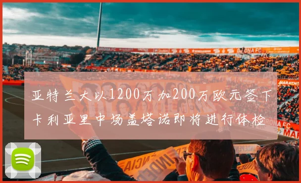 亚特兰大以1200万加200万欧元签下卡利亚里中场盖塔诺即将进行体检