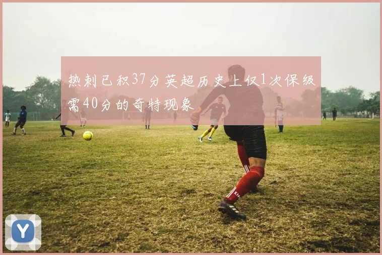 热刺已积37分英超历史上仅1次保级需40分的奇特现象