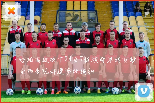 哈珀高效砍下24分7板埃奇库姆贡献全面表现却遭惨败横扫