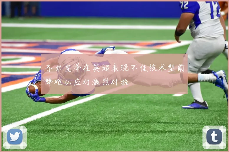 齐尔克泽在英超表现不佳技术型前锋难以应对激烈对抗