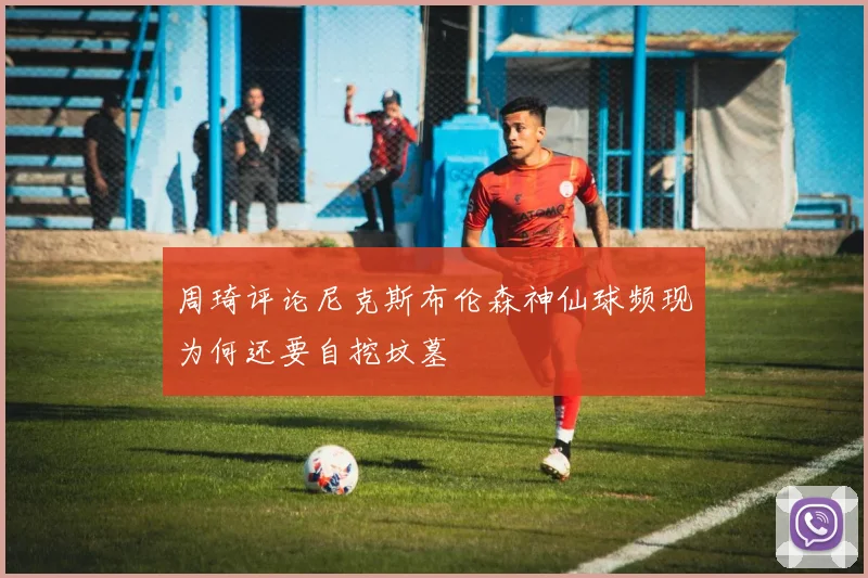 周琦评论尼克斯布伦森神仙球频现为何还要自挖坟墓