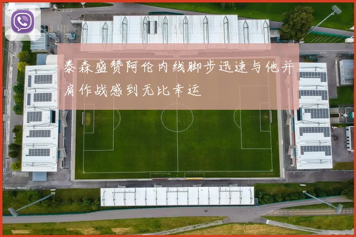 泰森盛赞阿伦内线脚步迅速与他并肩作战感到无比幸运