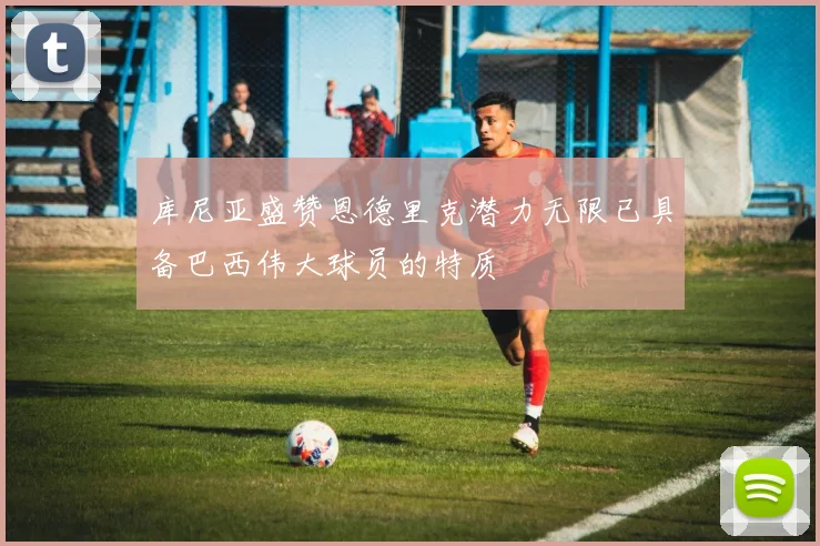 库尼亚盛赞恩德里克潜力无限已具备巴西伟大球员的特质