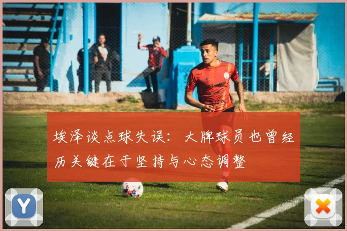 埃泽谈点球失误：大牌球员也曾经历关键在于坚持与心态调整
