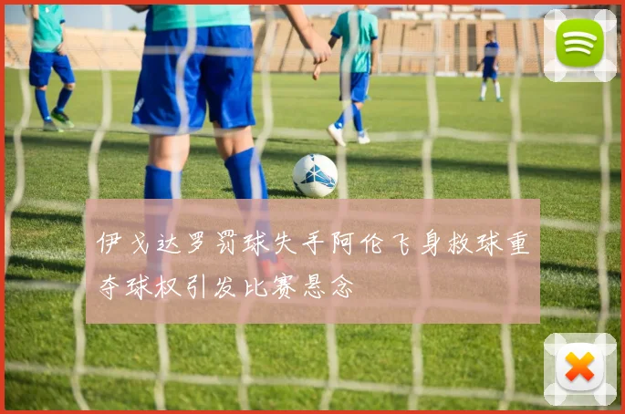伊戈达罗罚球失手阿伦飞身救球重夺球权引发比赛悬念