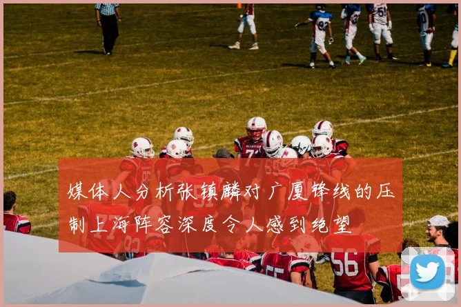 媒体人分析张镇麟对广厦锋线的压制上海阵容深度令人感到绝望