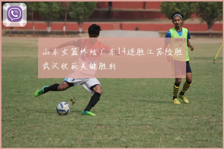 山东女篮终结广东14连胜江苏险胜武汉收获关键胜利