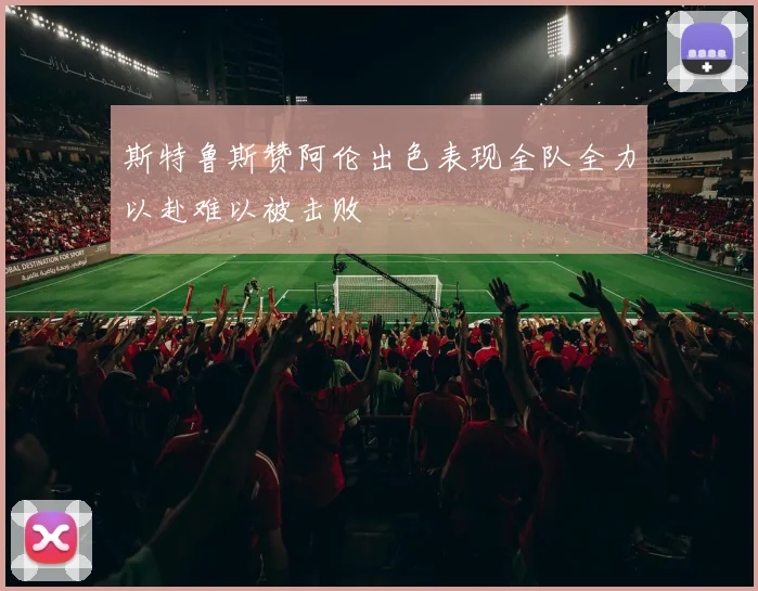 斯特鲁斯赞阿伦出色表现全队全力以赴难以被击败