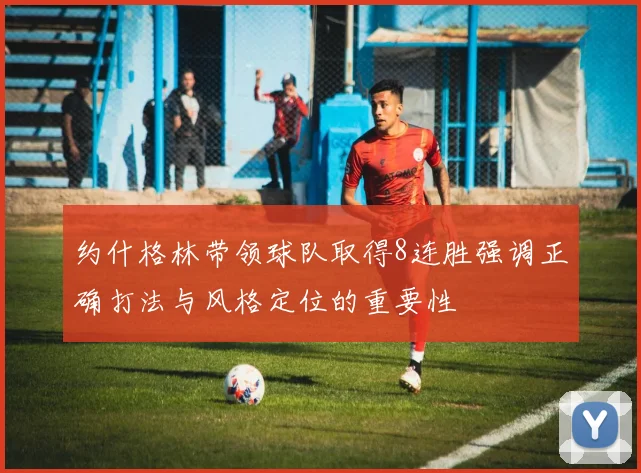 约什格林带领球队取得8连胜强调正确打法与风格定位的重要性