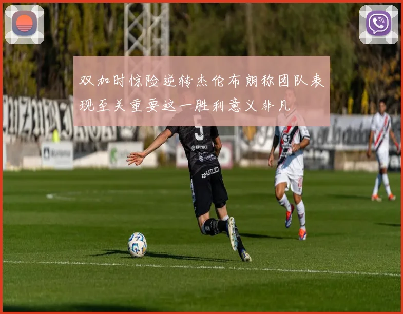双加时惊险逆转杰伦布朗称团队表现至关重要这一胜利意义非凡