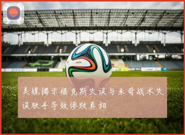 美媒揭示福克斯失误与米奇战术失误联手导致惨败真相