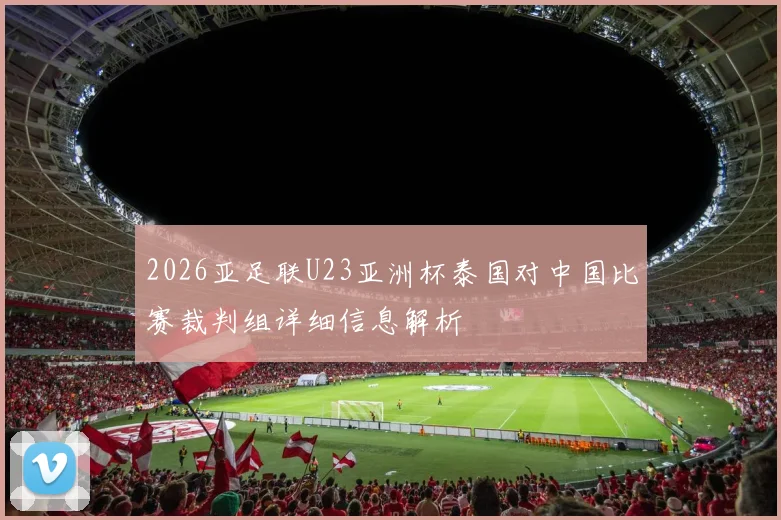 2026亚足联U23亚洲杯泰国对中国比赛裁判组详细信息解析