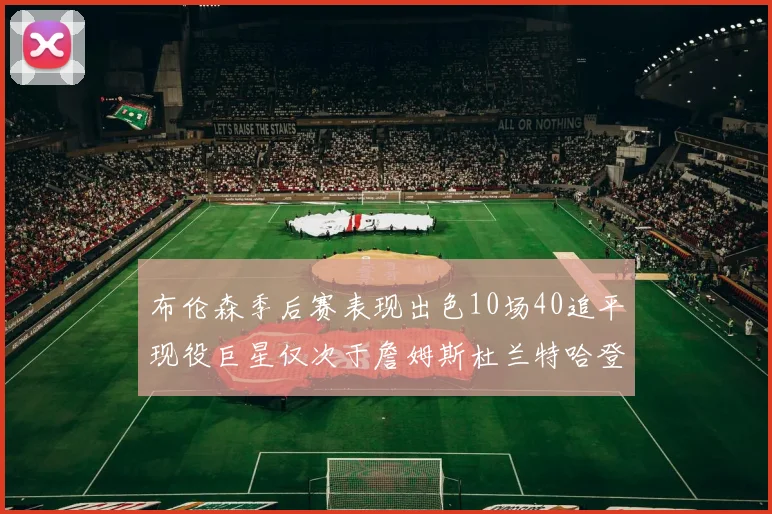布伦森季后赛表现出色10场40追平现役巨星仅次于詹姆斯杜兰特哈登
