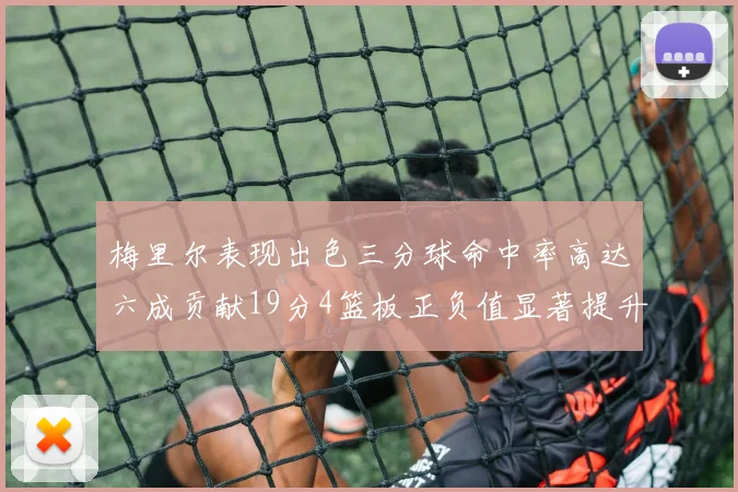 梅里尔表现出色三分球命中率高达六成贡献19分4篮板正负值显著提升