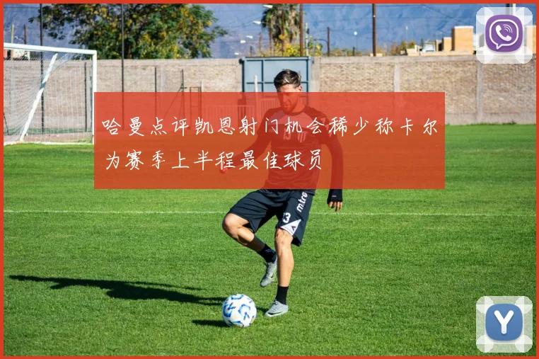 哈曼点评凯恩射门机会稀少称卡尔为赛季上半程最佳球员