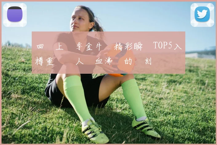 回顧上賽季金牛隊精彩瞬間TOP5入樽重溫讓人熱血沸騰的時刻