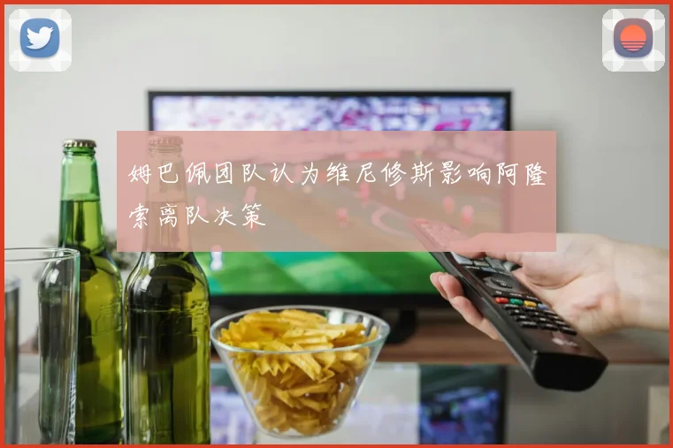 姆巴佩团队认为维尼修斯影响阿隆索离队决策