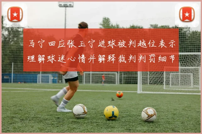 马宁回应张玉宁进球被判越位表示理解球迷心情并解释裁判判罚细节