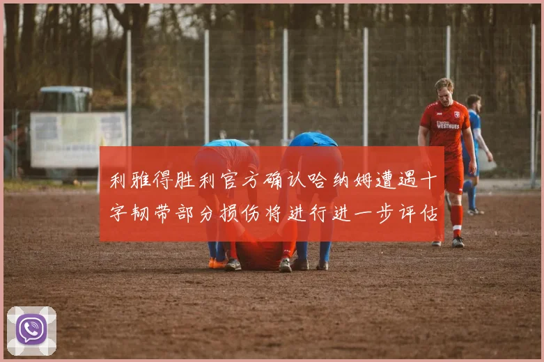 利雅得胜利官方确认哈纳姆遭遇十字韧带部分损伤将进行进一步评估