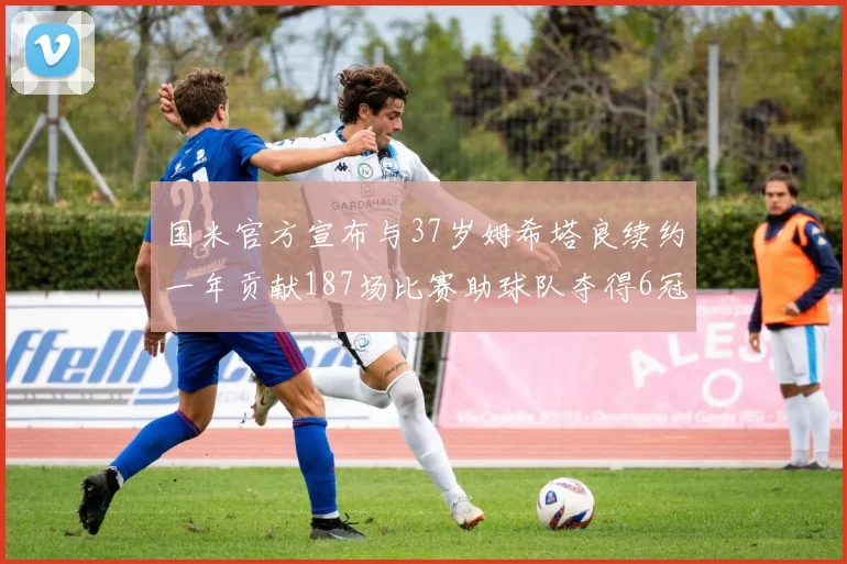 国米官方宣布与37岁姆希塔良续约一年贡献187场比赛助球队夺得6冠