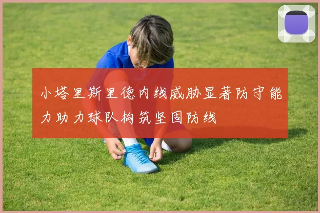 小塔里斯里德内线威胁显著防守能力助力球队构筑坚固防线