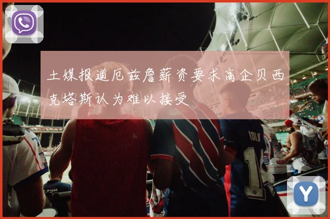 土媒报道厄兹詹薪资要求高企贝西克塔斯认为难以接受