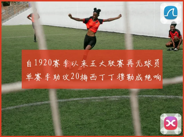 自1920赛季以来五大联赛再无球员单赛季助攻20梅西丁丁穆勒成绝响