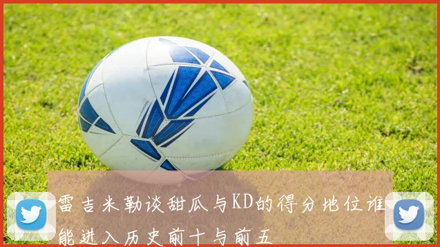 雷吉米勒谈甜瓜与KD的得分地位谁能进入历史前十与前五