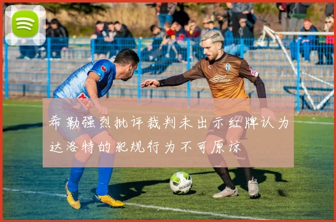 希勒强烈批评裁判未出示红牌认为达洛特的犯规行为不可原谅