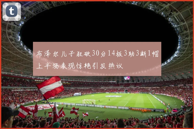 布泽尔儿子狂砍30分14板3助3断1帽上半场表现惊艳引发热议