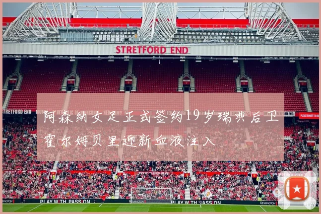 阿森纳女足正式签约19岁瑞典后卫霍尔姆贝里迎新血液注入