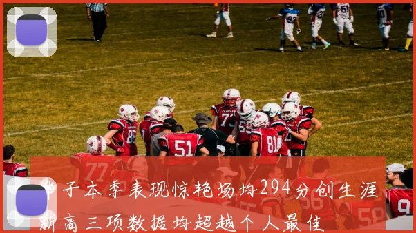 华子本季表现惊艳场均294分创生涯新高三项数据均超越个人最佳