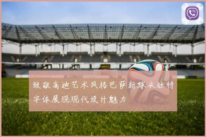 致敬高迪艺术风格巴萨新球衣独特字体展现现代设计魅力