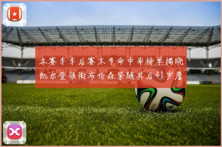 本赛季季后赛末节命中率榜单揭晓凯尔登领衔布伦森紧随其后41岁詹姆斯也在其中