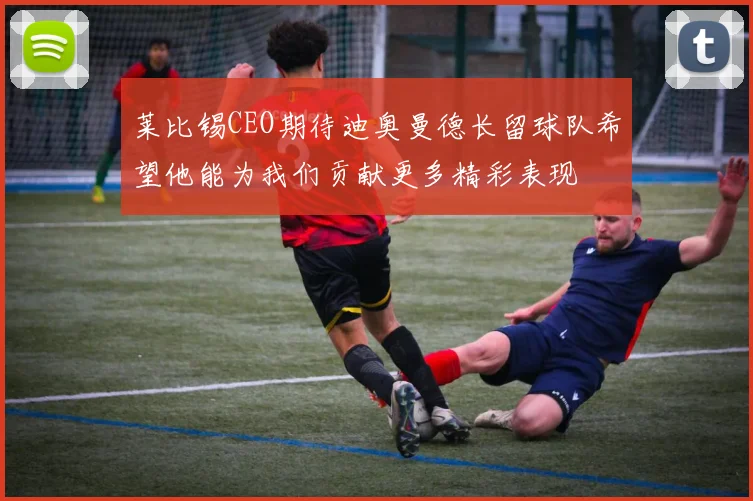 莱比锡CEO期待迪奥曼德长留球队希望他能为我们贡献更多精彩表现