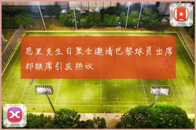 恩里克生日聚会邀请巴黎球员出席却缺席引发热议