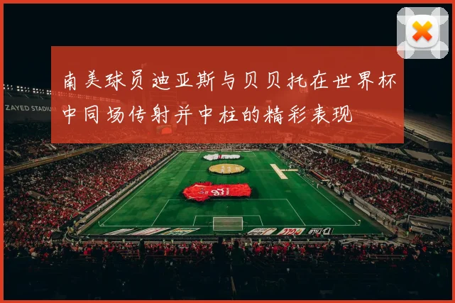南美球员迪亚斯与贝贝托在世界杯中同场传射并中柱的精彩表现